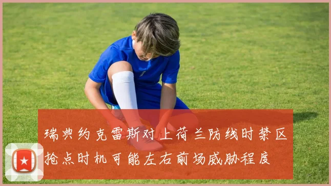 瑞典约克雷斯对上荷兰防线时禁区抢点时机可能左右前场威胁程度