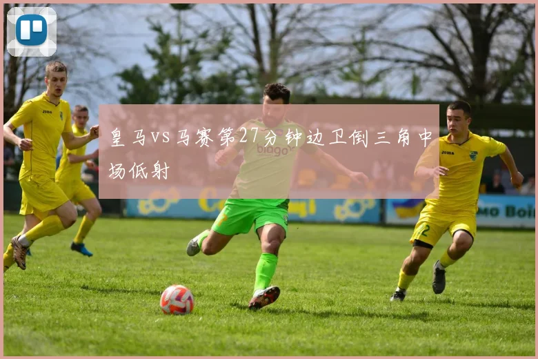 皇马vs马赛第27分钟边卫倒三角中场低射
