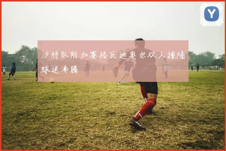 沙特队附加赛格瓦迪奥尔双人撞墙球迷沸腾