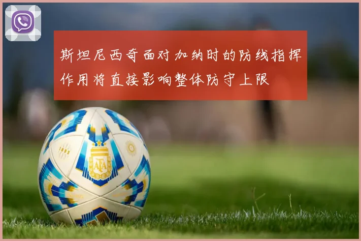斯坦尼西奇面对加纳时的防线指挥作用将直接影响整体防守上限