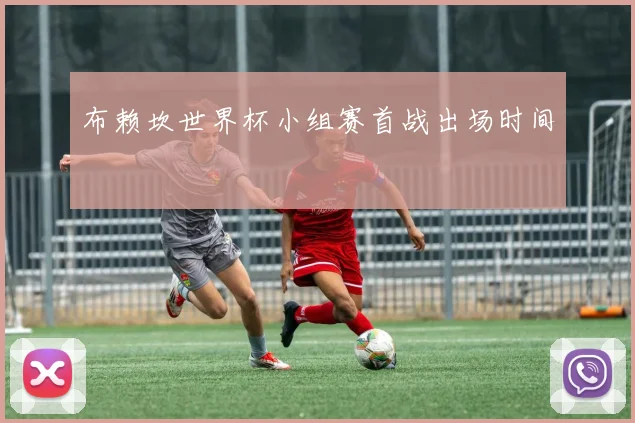布赖坎世界杯小组赛首战出场时间
