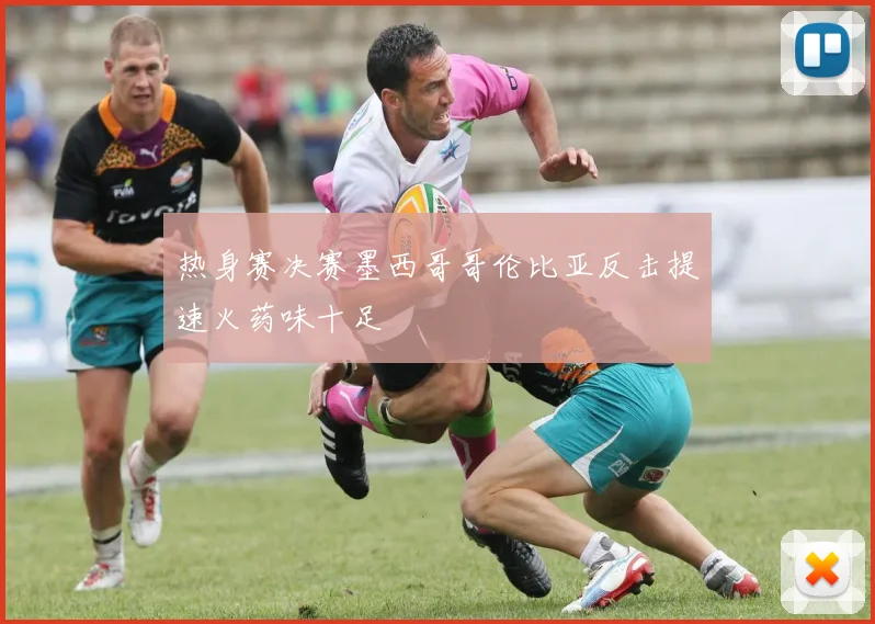 热身赛决赛墨西哥哥伦比亚反击提速火药味十足