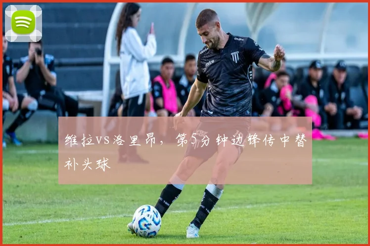 维拉vs洛里昂，第5分钟边锋传中替补头球