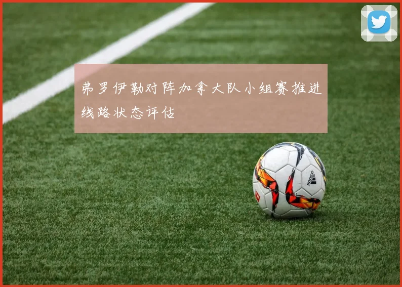 弗罗伊勒对阵加拿大队小组赛推进线路状态评估