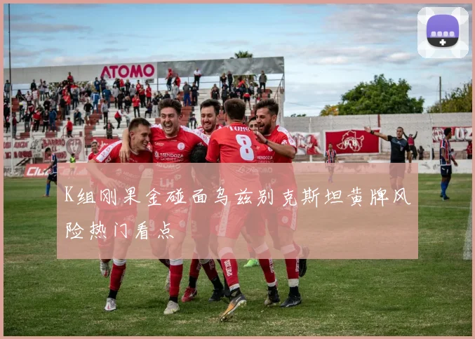 K组刚果金碰面乌兹别克斯坦黄牌风险热门看点