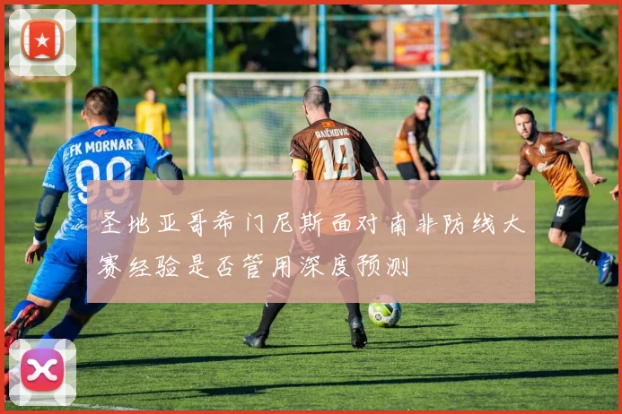 圣地亚哥希门尼斯面对南非防线大赛经验是否管用深度预测