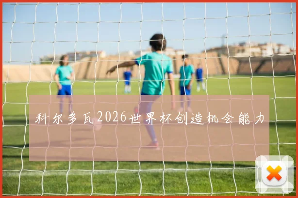 科尔多瓦2026世界杯创造机会能力