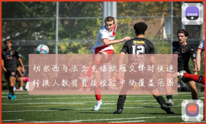 切尔西与法兰克福欧冠交锋时快速转换人数将直接检验中场覆盖范围