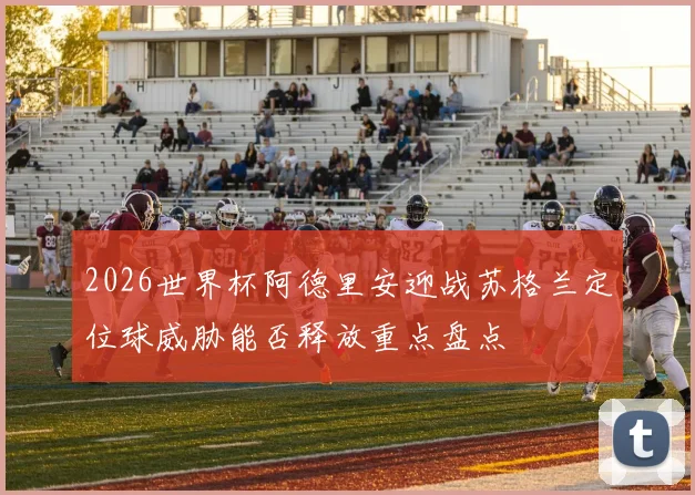 2026世界杯阿德里安迎战苏格兰定位球威胁能否释放重点盘点