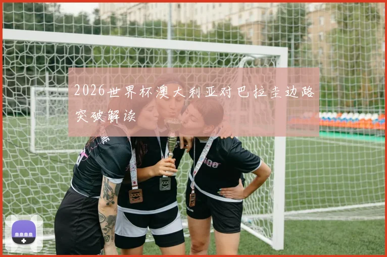 2026世界杯澳大利亚对巴拉圭边路突破解读