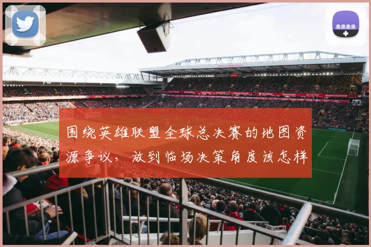 围绕英雄联盟全球总决赛的地图资源争议，放到临场决策角度该怎样理解