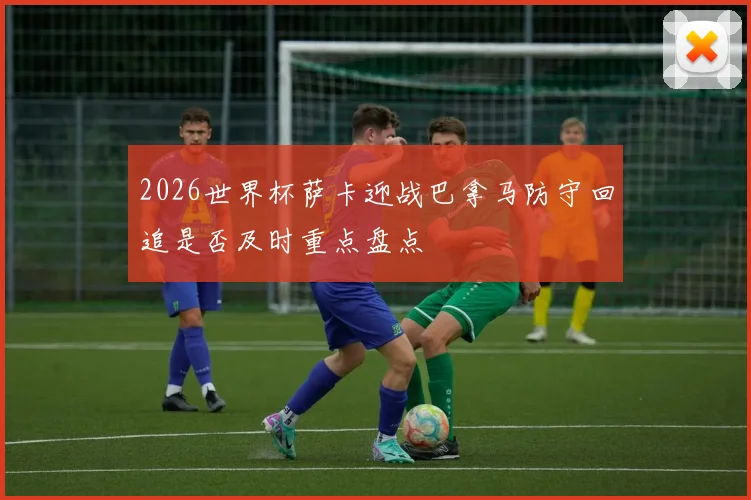 2026世界杯萨卡迎战巴拿马防守回追是否及时重点盘点