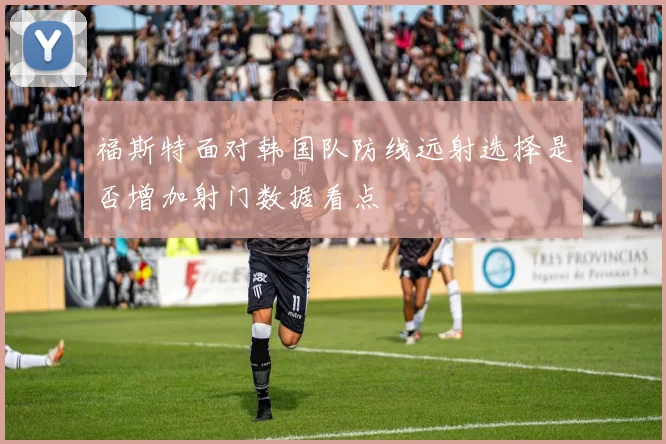 福斯特面对韩国队防线远射选择是否增加射门数据看点
