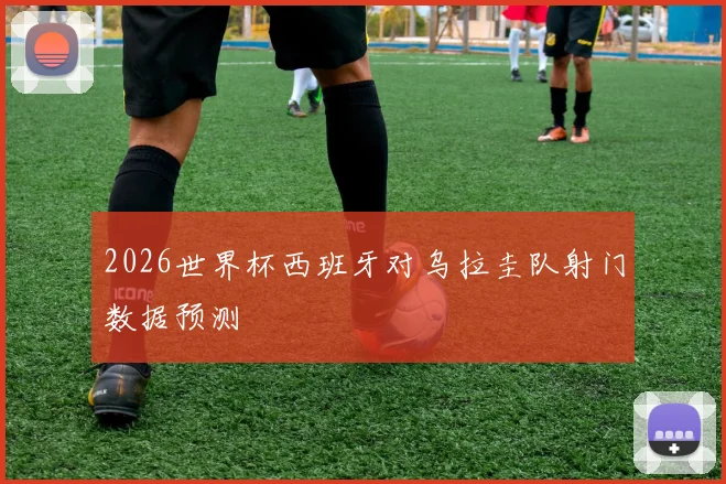 2026世界杯西班牙对乌拉圭队射门数据预测