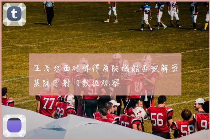 亚马尔面对佛得角防线能否破解密集防守射门数据观察