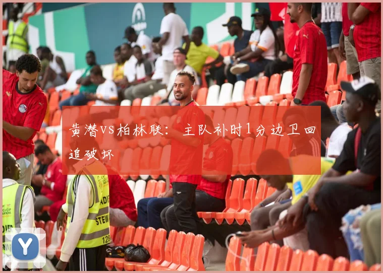 黄潜vs柏林联：主队补时1分边卫回追破坏