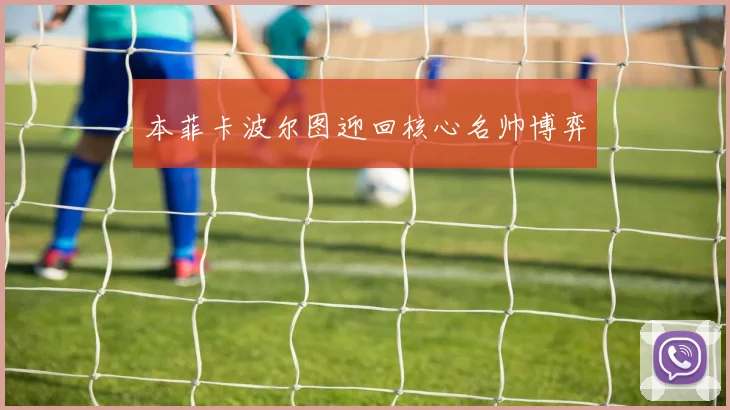 本菲卡波尔图迎回核心名帅博弈