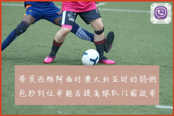 蒂莫西维阿面对澳大利亚时的弱侧包抄到位率能否提高球队门前效率