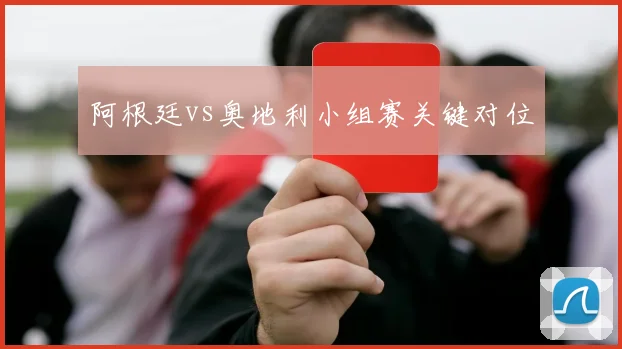 阿根廷vs奥地利小组赛关键对位