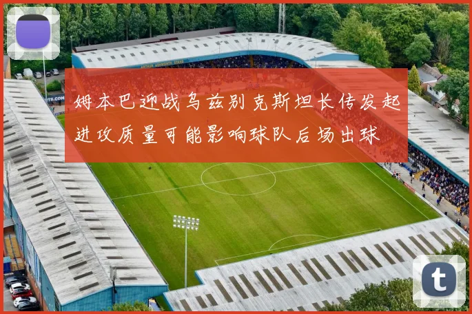 姆本巴迎战乌兹别克斯坦长传发起进攻质量可能影响球队后场出球