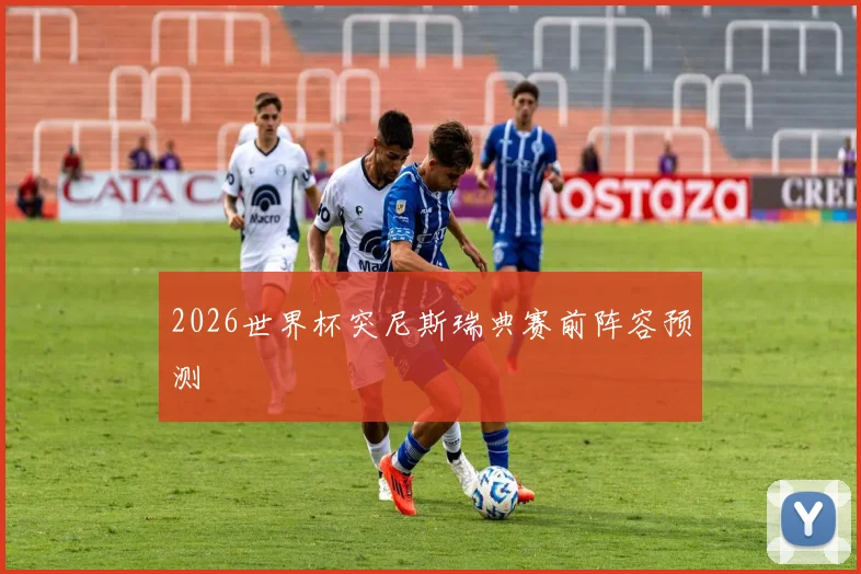 2026世界杯突尼斯瑞典赛前阵容预测