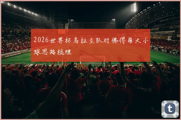 2026世界杯乌拉圭队对佛得角大小球思路梳理