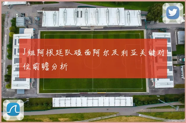 J组阿根廷队碰面阿尔及利亚关键对位前瞻分析