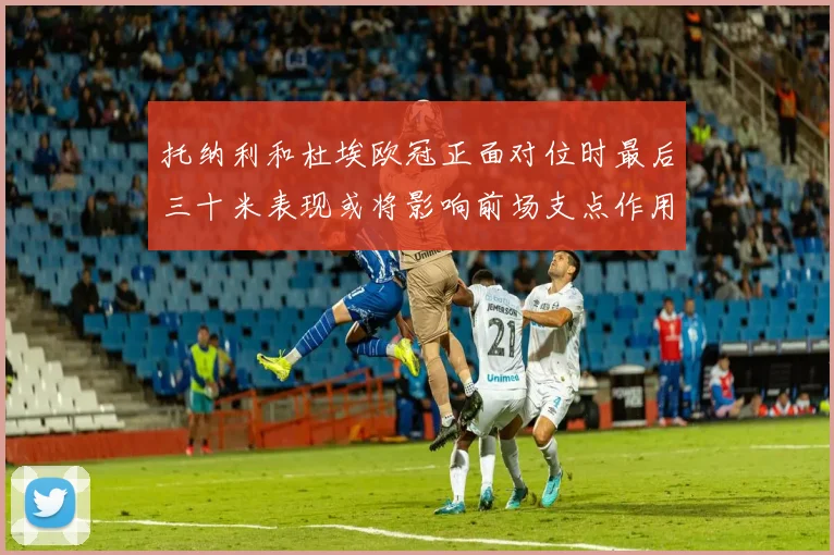 托纳利和杜埃欧冠正面对位时最后三十米表现或将影响前场支点作用