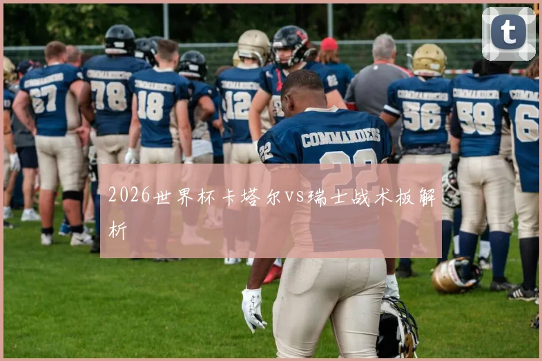 2026世界杯卡塔尔vs瑞士战术板解析