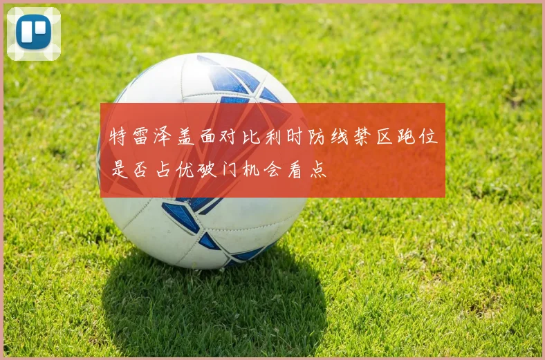 特雷泽盖面对比利时防线禁区跑位是否占优破门机会看点