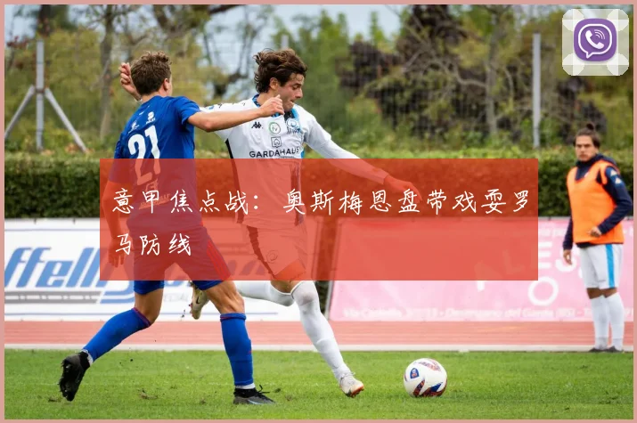 意甲焦点战：奥斯梅恩盘带戏耍罗马防线