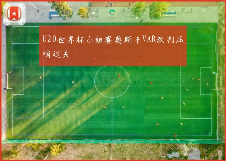 U20世界杯小组赛奥斯卡VAR改判压哨过关