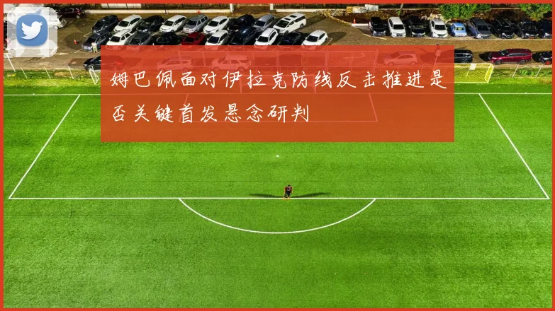 姆巴佩面对伊拉克防线反击推进是否关键首发悬念研判