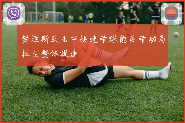 努涅斯反击中快速带球能否带动乌拉圭整体提速