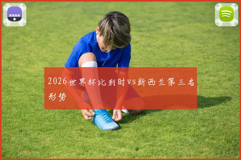 2026世界杯比利时vs新西兰第三名形势