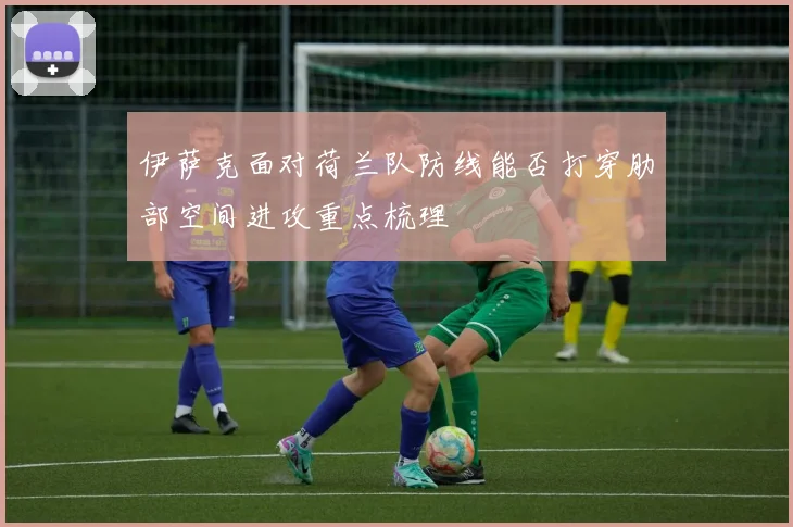 伊萨克面对荷兰队防线能否打穿肋部空间进攻重点梳理
