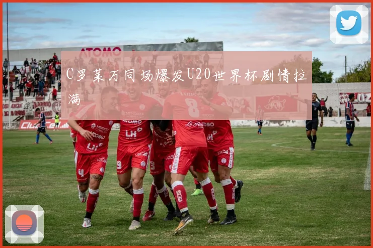 C罗莱万同场爆发U20世界杯剧情拉满