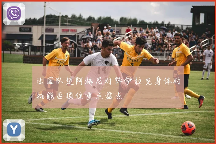 法国队楚阿梅尼对阵伊拉克身体对抗能否顶住重点盘点
