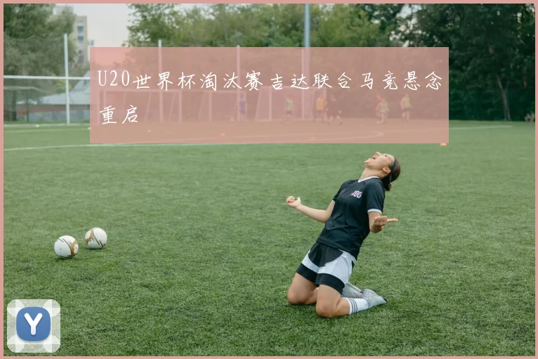 U20世界杯淘汰赛吉达联合马竞悬念重启