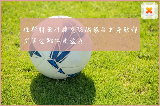 福斯特面对捷克防线能否打穿肋部空间金靴热度盘点