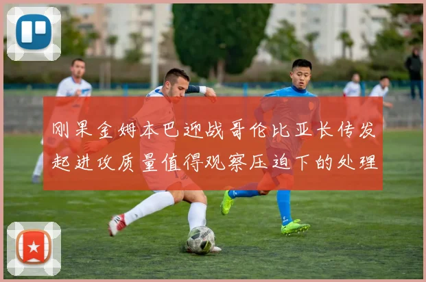 刚果金姆本巴迎战哥伦比亚长传发起进攻质量值得观察压迫下的处理