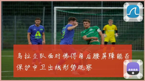 乌拉圭队面对佛得角后腰屏障能否保护中卫出线形势观察