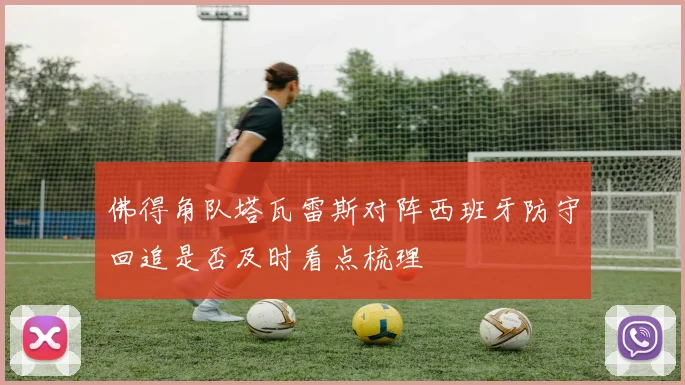 佛得角队塔瓦雷斯对阵西班牙防守回追是否及时看点梳理
