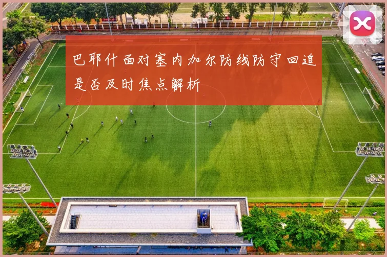 巴耶什面对塞内加尔防线防守回追是否及时焦点解析