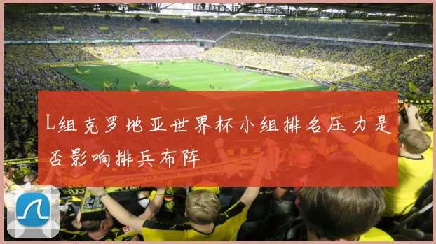 L组克罗地亚世界杯小组排名压力是否影响排兵布阵