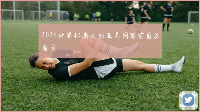 2026世界杯澳大利亚美国赛前首发看点