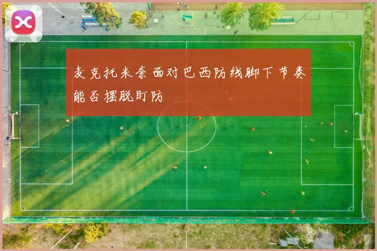 麦克托米奈面对巴西防线脚下节奏能否摆脱盯防
