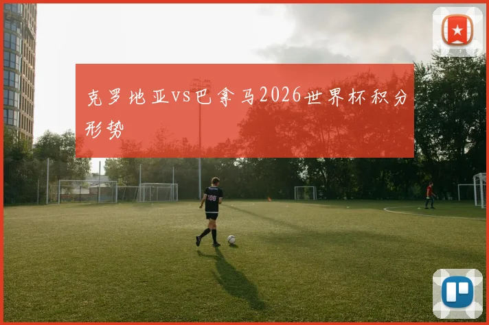 克罗地亚vs巴拿马2026世界杯积分形势