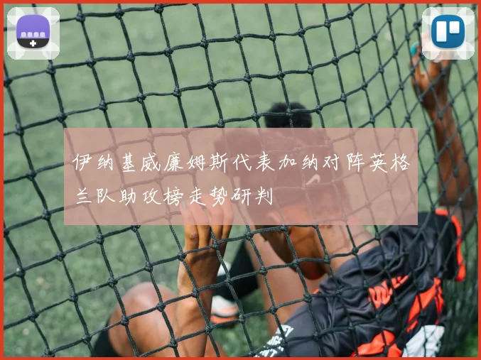 伊纳基威廉姆斯代表加纳对阵英格兰队助攻榜走势研判