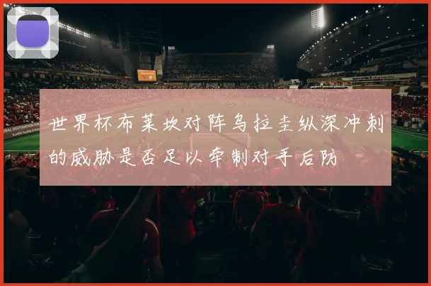 世界杯布莱坎对阵乌拉圭纵深冲刺的威胁是否足以牵制对手后防
